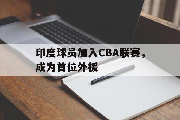 印度球员加入CBA联赛，成为首位外援