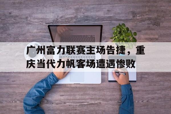 关于广州富力联赛主场告捷，重庆当代力帆客场遭遇惨败的信息