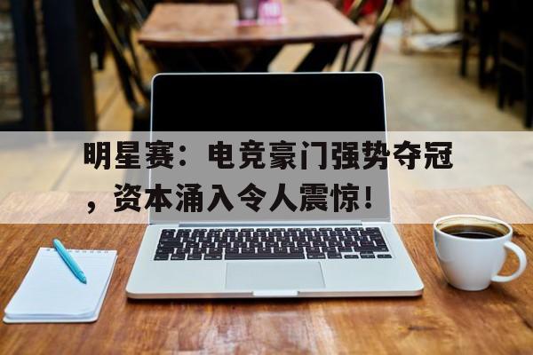 明星赛：电竞豪门强势夺冠，资本涌入令人震惊！