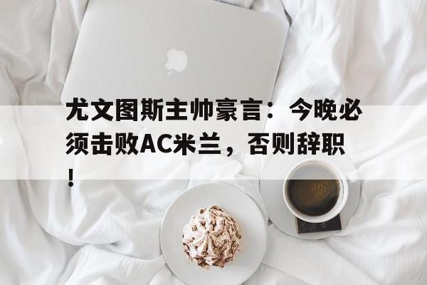 尤文图斯主帅豪言：今晚必须击败AC米兰，否则辞职！