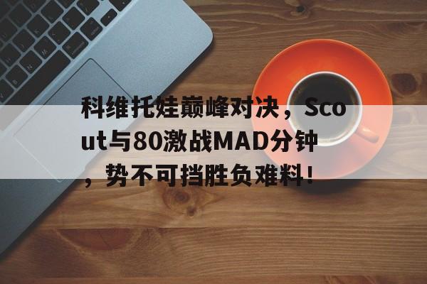 科维托娃巅峰对决，Scout与80激战MAD分钟，势不可挡胜负难料！